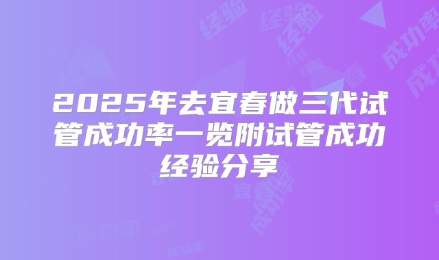 2025年去宜春做三代试管成功率一览附试管成功经验分享