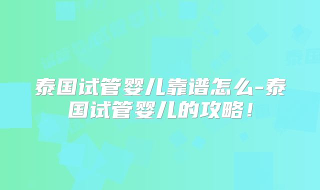 泰国试管婴儿靠谱怎么-泰国试管婴儿的攻略！