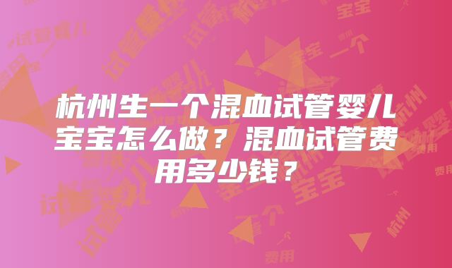 杭州生一个混血试管婴儿宝宝怎么做？混血试管费用多少钱？