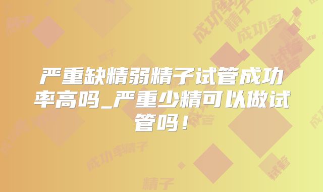 严重缺精弱精子试管成功率高吗_严重少精可以做试管吗!