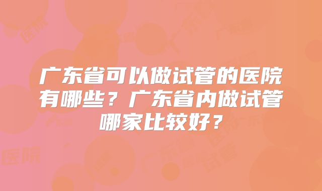 广东省可以做试管的医院有哪些?广东省内做试管哪家比较好?