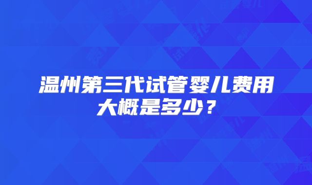 温州第三代试管婴儿费用大概是多少？
