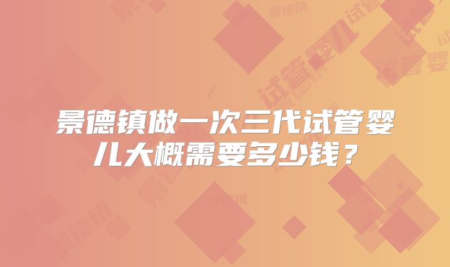 景德镇做一次三代试管婴儿大概需要多少钱？