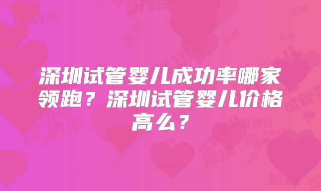 深圳试管婴儿成功率哪家领跑?深圳试管婴儿价格高么?