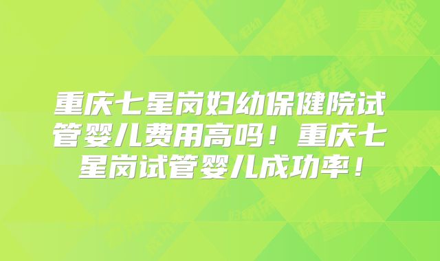 重庆七星岗妇幼保健院试管婴儿费用高吗!重庆七星岗试管婴儿成功率!