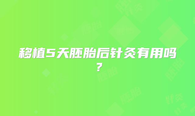 移植5天胚胎后针灸有用吗？