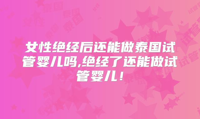 女性绝经后还能做泰国试管婴儿吗,绝经了还能做试管婴儿!