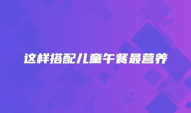 这样搭配儿童午餐最营养