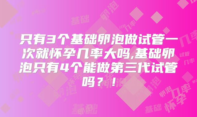 只有3个基础卵泡做试管一次就怀孕几率大吗,基础卵泡只有4个能做第三代试管吗？！