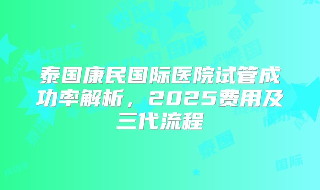 泰国康民国际医院试管成功率解析,2025费用及三代流程