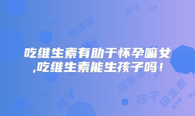 吃维生素有助于怀孕嘛女,吃维生素能生孩子吗!