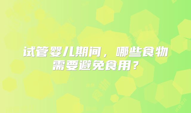 试管婴儿期间,哪些食物需要避免食用?