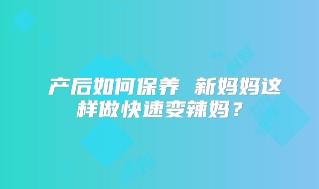 ​产后如何保养 新妈妈这样做快速变辣妈？