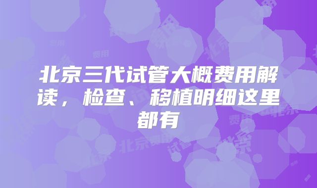 北京三代试管大概费用解读,检查、移植明细这里都有