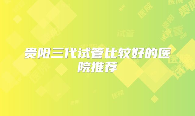 贵阳三代试管比较好的医院推荐