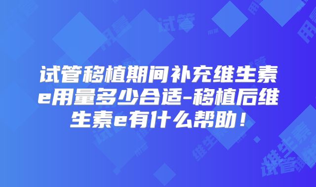 试管移植期间补充维生素e用量多少合适-移植后维生素e有什么帮助！