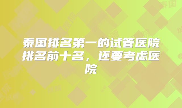 泰国排名第一的试管医院排名前十名,还要考虑医院
