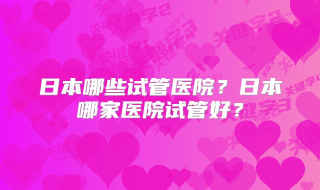 日本哪些试管医院?日本哪家医院试管好?