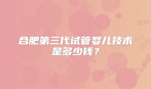 合肥第三代试管婴儿技术是多少钱？