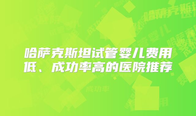 哈萨克斯坦试管婴儿费用低、成功率高的医院推荐