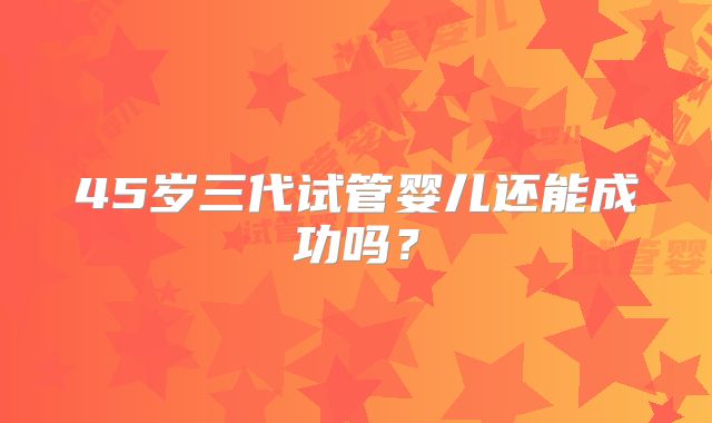45岁三代试管婴儿还能成功吗？