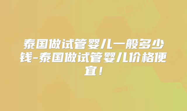 泰国做试管婴儿一般多少钱-泰国做试管婴儿价格便宜！