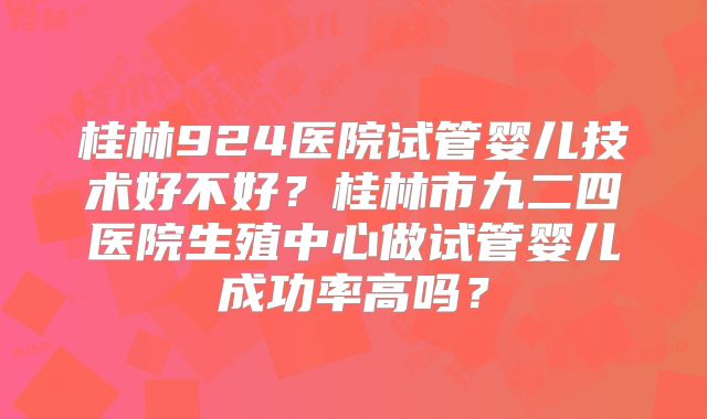 桂林924医院试管婴儿技术好不好?桂林市九二四医院生殖中心做试管婴儿成功率高吗?