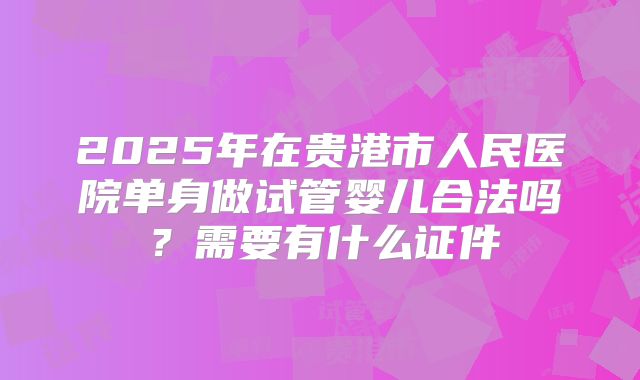 2025年在贵港市人民医院单身做试管婴儿合法吗？需要有什么证件