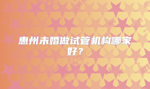 惠州未婚做试管机构哪家好？