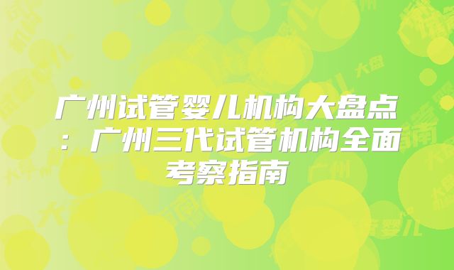 广州试管婴儿机构大盘点：广州三代试管机构全面考察指南