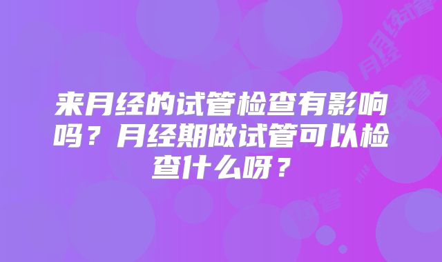 来月经的试管检查有影响吗？月经期做试管可以检查什么呀？