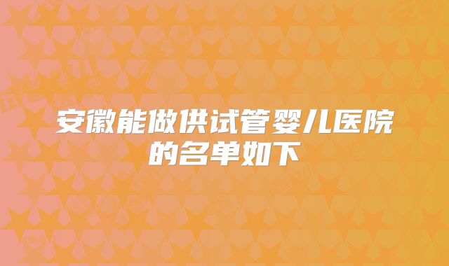 安徽能做供试管婴儿医院的名单如下