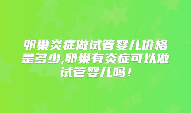 卵巢炎症做试管婴儿价格是多少,卵巢有炎症可以做试管婴儿吗！