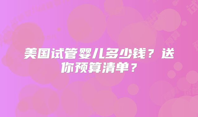 美国试管婴儿多少钱？送你预算清单？