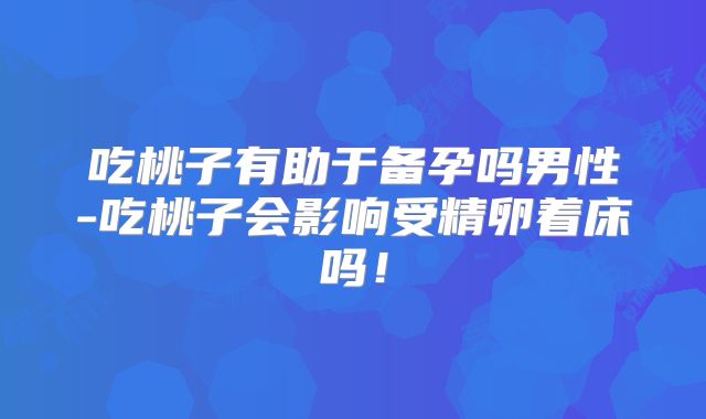 吃桃子有助于备孕吗男性-吃桃子会影响受精卵着床吗!