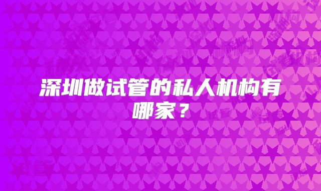深圳做试管的私人机构有哪家？
