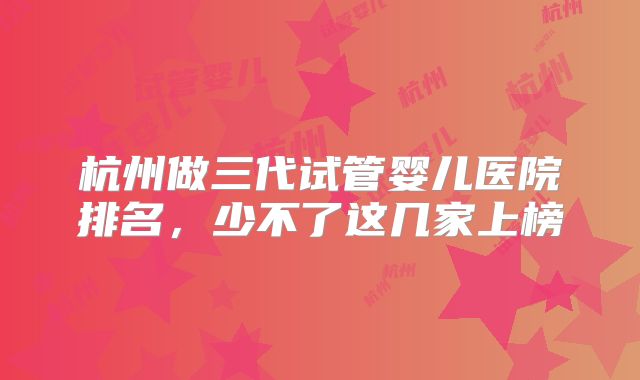 杭州做三代试管婴儿医院排名,少不了这几家上榜