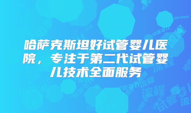 哈萨克斯坦好试管婴儿医院，专注于第二代试管婴儿技术全面服务