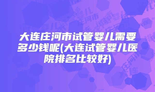 大连庄河市试管婴儿需要多少钱呢(大连试管婴儿医院排名比较好)