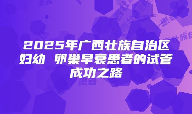 2025年广西壮族自治区妇幼 卵巢早衰患者的试管成功之路