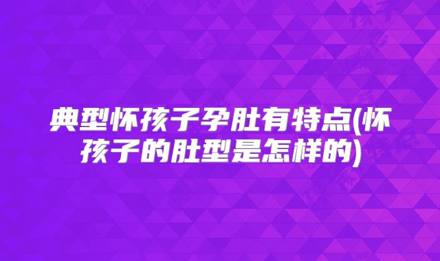 典型怀孩子孕肚有特点(怀孩子的肚型是怎样的)