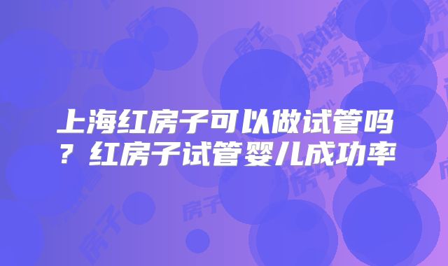 上海红房子可以做试管吗？红房子试管婴儿成功率