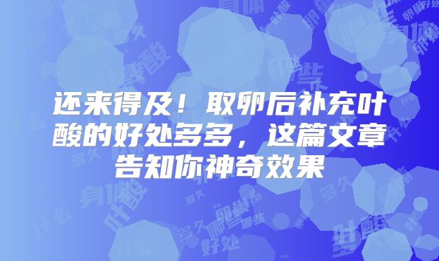 还来得及！取卵后补充叶酸的好处多多，这篇文章告知你神奇效果