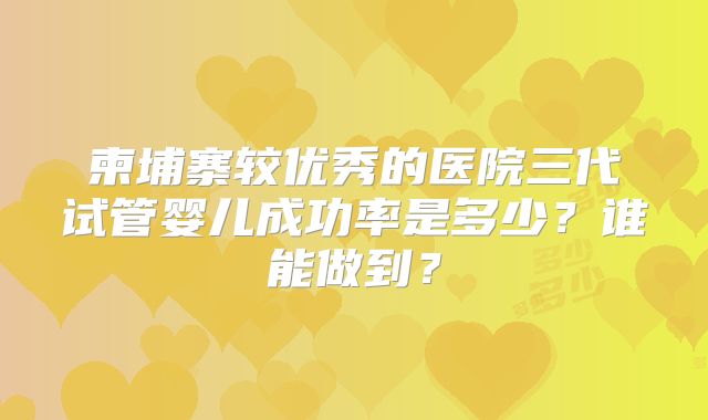 柬埔寨较优秀的医院三代试管婴儿成功率是多少？谁能做到？