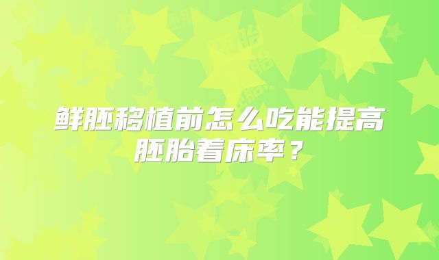 鲜胚移植前怎么吃能提高胚胎着床率？