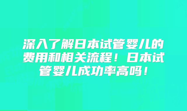深入了解日本试管婴儿的费用和相关流程!日本试管婴儿成功率高吗!