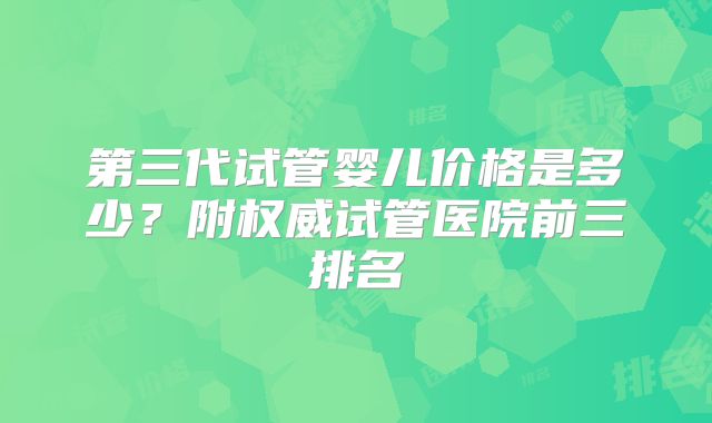 第三代试管婴儿价格是多少？附权威试管医院前三排名