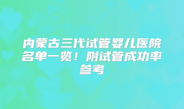 内蒙古三代试管婴儿医院名单一览!附试管成功率参考