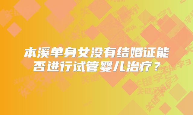 本溪单身女没有结婚证能否进行试管婴儿治疗?