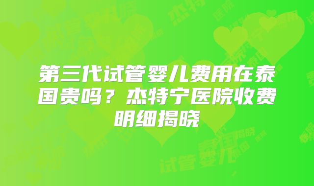 第三代试管婴儿费用在泰国贵吗？杰特宁医院收费明细揭晓
